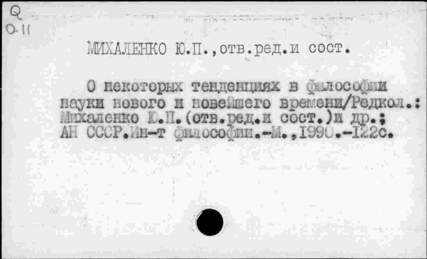 ﻿О-к
МИХАЛЕНКО Ю.П. »отв.ред.и сост.
О некоторых тенденциях в философии науки нового и новейшего врегенц/Редкол.; Лпхаденко г(отв.ред.и сост.)и др.;
А1 ССиР^ш-т Ыдисю. пн.-и. ,1%. ,-1й2с.